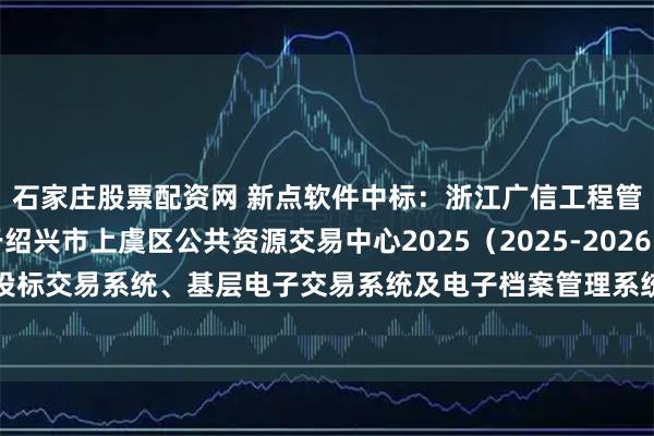 石家庄股票配资网 新点软件中标：浙江广信工程管理咨询有限公司关于绍兴市上虞区公共资源交易中心2025（2025-2026）年度上虞区区级招投标交易系统、基层电子交易系统及电子档案管理系统运维项目中标(成交)结果公告_天眼_信息