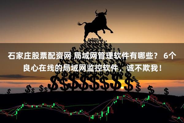 石家庄股票配资网 局域网管理软件有哪些？ 6个良心在线的局域网监控软件，诚不欺我！