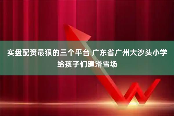 实盘配资最狠的三个平台 广东省广州大沙头小学给孩子们建滑雪场