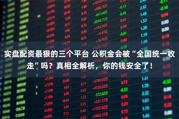 实盘配资最狠的三个平台 公积金会被“全国统一收走”吗？真相全解析，你的钱安全了！