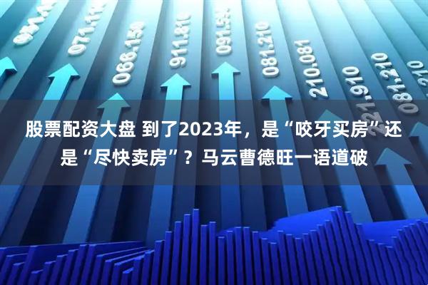 股票配资大盘 到了2023年，是“咬牙买房”还是“尽快卖房”？马云曹德旺一语道破