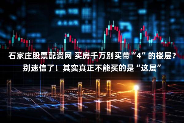 石家庄股票配资网 买房千万别买带“4”的楼层？别迷信了！其实真正不能买的是“这层”