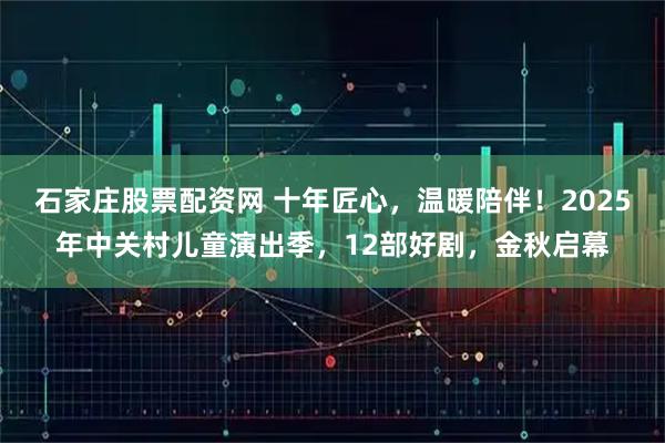 石家庄股票配资网 十年匠心，温暖陪伴！2025年中关村儿童演出季，12部好剧，金秋启幕