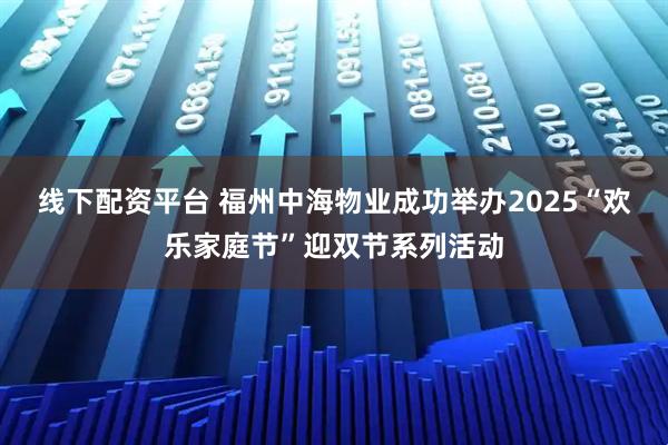 线下配资平台 福州中海物业成功举办2025“欢乐家庭节”迎双节系列活动