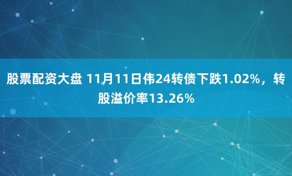 股票配资大盘 11月11日伟24转债下跌1.02%，转股溢价率13.26%