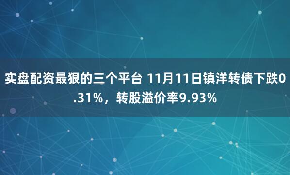 实盘配资最狠的三个平台 11月11日镇洋转债下跌0.31%，转股溢价率9.93%