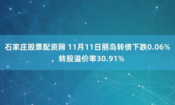 石家庄股票配资网 11月11日丽岛转债下跌0.06%，转股溢价率30.91%