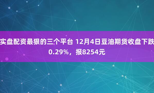实盘配资最狠的三个平台 12月4日豆油期货收盘下跌0.29%，报8254元
