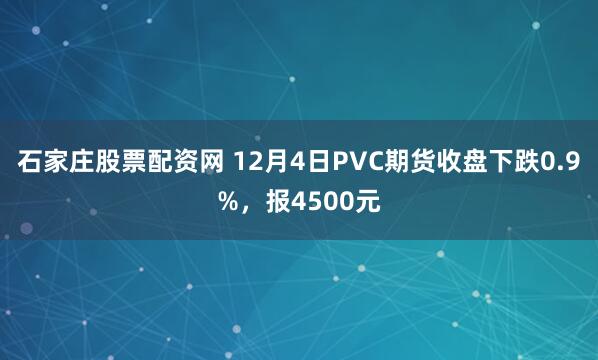 石家庄股票配资网 12月4日PVC期货收盘下跌0.9%，报4500元