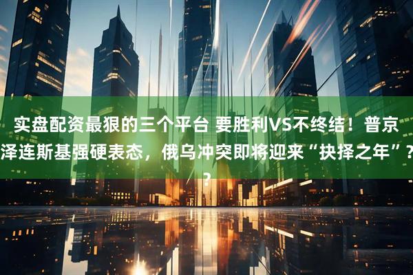 实盘配资最狠的三个平台 要胜利VS不终结！普京泽连斯基强硬表态，俄乌冲突即将迎来“抉择之年”？