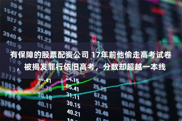 有保障的股票配资公司 17年前他偷走高考试卷，被揭发罪行依旧高考，分数却超越一本线