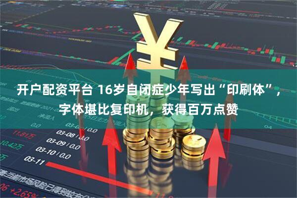开户配资平台 16岁自闭症少年写出“印刷体”，字体堪比复印机，获得百万点赞