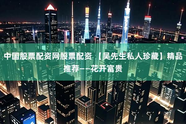 中国股票配资网股票配资 【吴先生私人珍藏】精品推荐——花开富贵